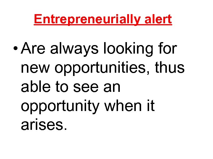 Entrepreneurially alert • Are always looking for new opportunities, thus able to see an