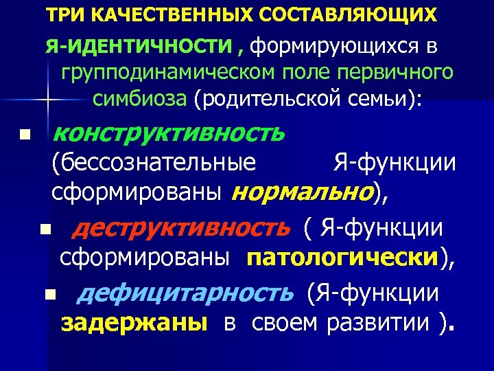 ТРИ КАЧЕСТВЕННЫХ СОСТАВЛЯЮЩИХ Я-ИДЕНТИЧНОСТИ , формирующихся в групподинамическом поле первичного симбиоза (родительской семьи): n
