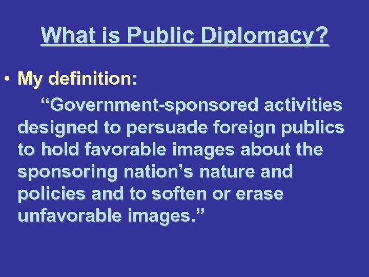 What is Public Diplomacy? • My definition: “Government-sponsored activities designed to persuade foreign publics