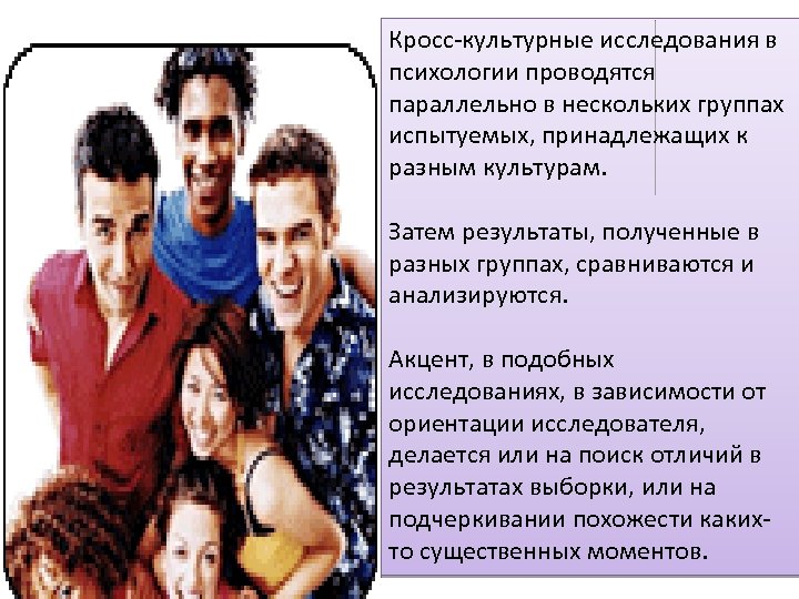 Кросс-культурные исследования в психологии проводятся параллельно в нескольких группах испытуемых, принадлежащих к разным культурам.