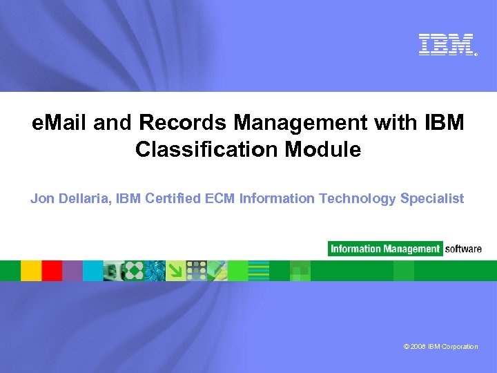 ® e. Mail and Records Management with IBM Classification Module Jon Dellaria, IBM Certified