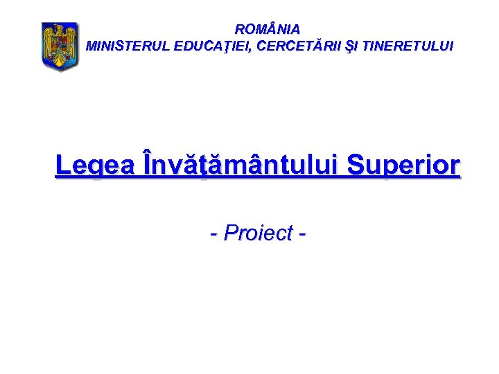ROM NIA MINISTERUL EDUCAŢIEI, CERCETĂRII ŞI TINERETULUI Legea Învăţământului Superior - Proiect - 