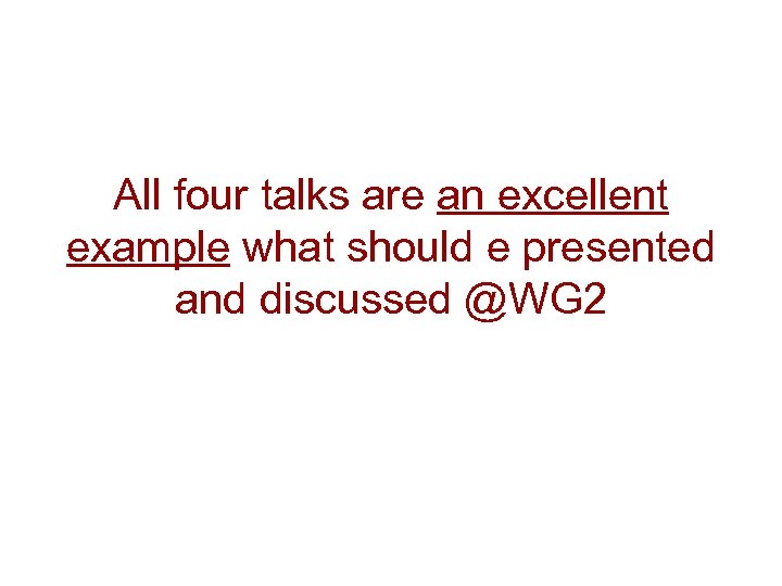 All four talks are an excellent example what should e presented and discussed @WG