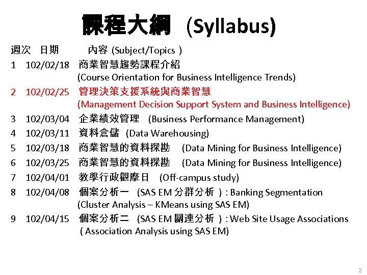 課程大綱 (Syllabus) 週次 日期 內容（ Subject/Topics） 1 102/02/18 商業智慧趨勢課程介紹 (Course Orientation for Business Intelligence