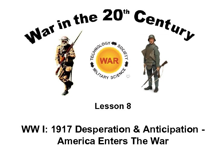 Lesson 8 WW I: 1917 Desperation & Anticipation America Enters The War 