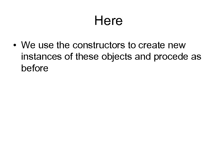 Here • We use the constructors to create new instances of these objects and