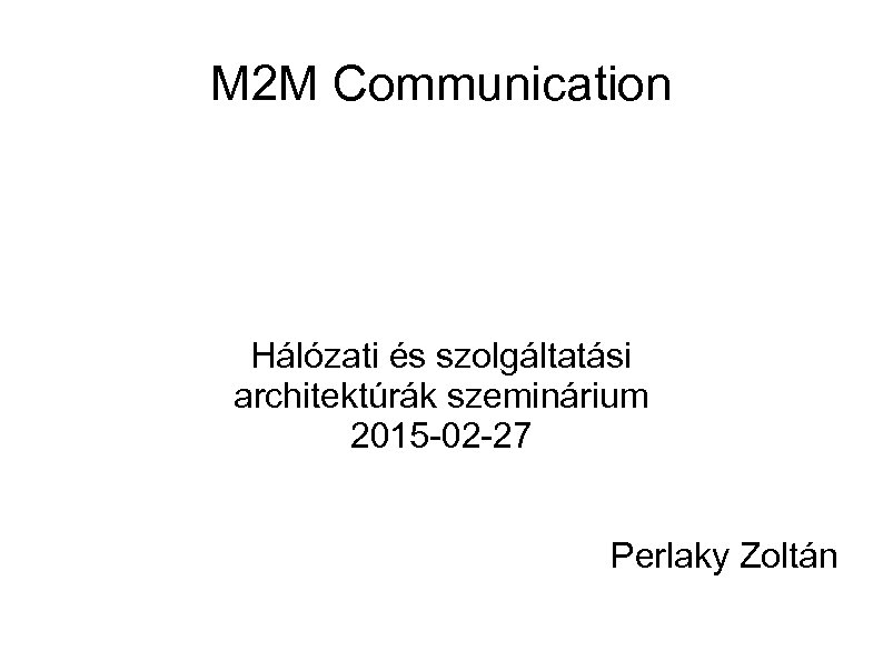 M 2 M Communication Hálózati és szolgáltatási architektúrák szeminárium 2015 -02 -27 Perlaky Zoltán