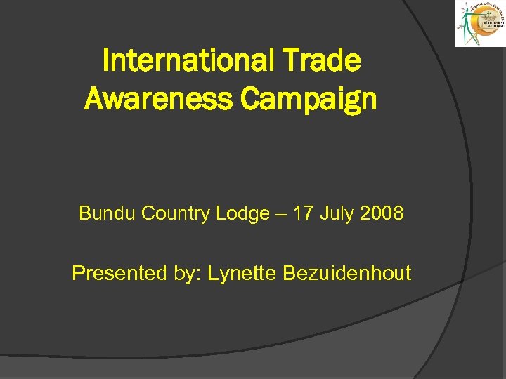 International Trade Awareness Campaign Bundu Country Lodge – 17 July 2008 Presented by: Lynette