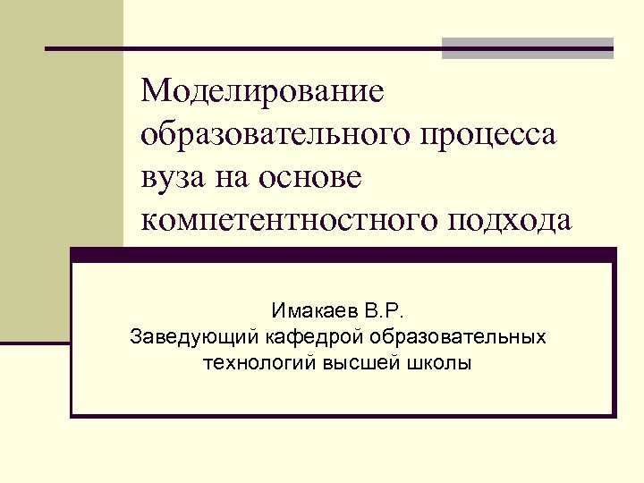 Моделирование образовательного процесса вуза на основе компетентностного подхода Имакаев В. Р. Заведующий кафедрой образовательных