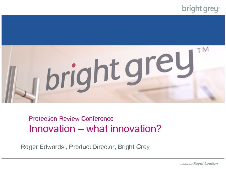 Protection Review Conference Innovation – what innovation? Roger Edwards , Product Director, Bright Grey