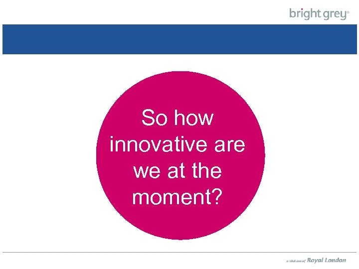 So how innovative are innovative we at the are weat the moment? 