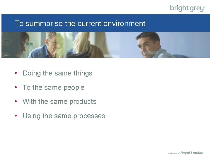 To summarise the current environment • Doing the same things • To the same