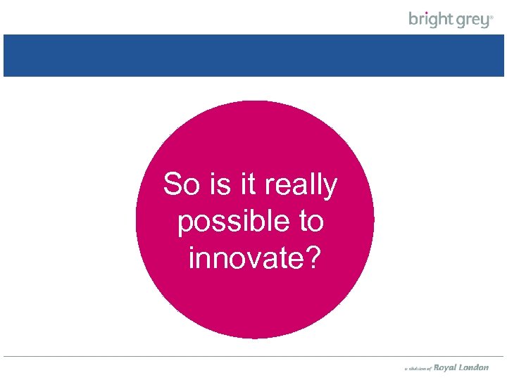 So it really So ishow innovative to possible are we at the innovate? moment?