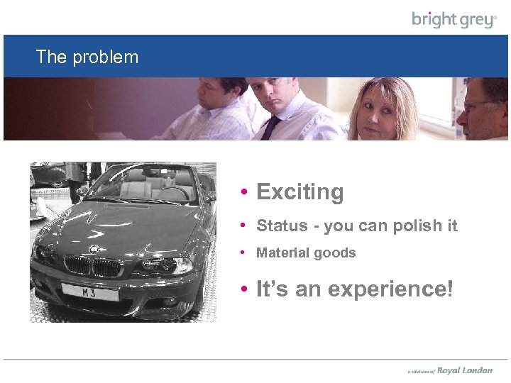 The problem product • Exciting • Status - you can polish it • Material