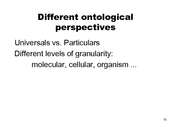 Different ontological perspectives Universals vs. Particulars Different levels of granularity: molecular, cellular, organism. .