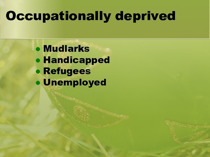 Occupationally deprived Mudlarks l Handicapped l Refugees l Unemployed l 
