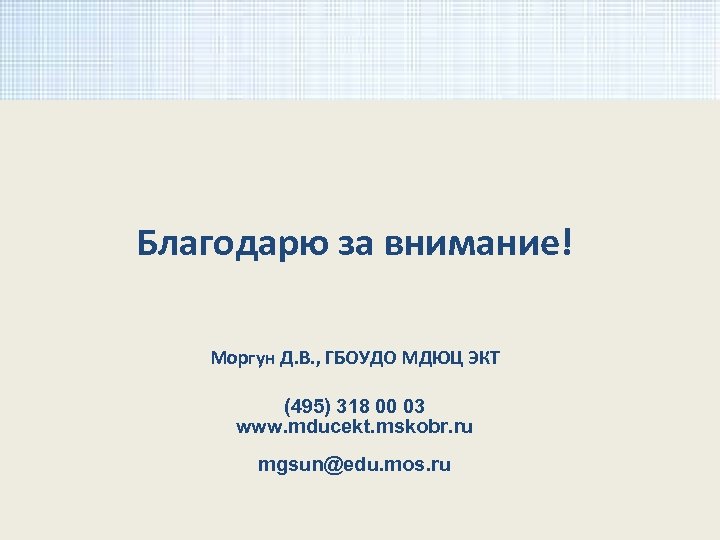 Благодарю за внимание! Моргун Д. В. , ГБОУДО МДЮЦ ЭКТ (495) 318 00 03