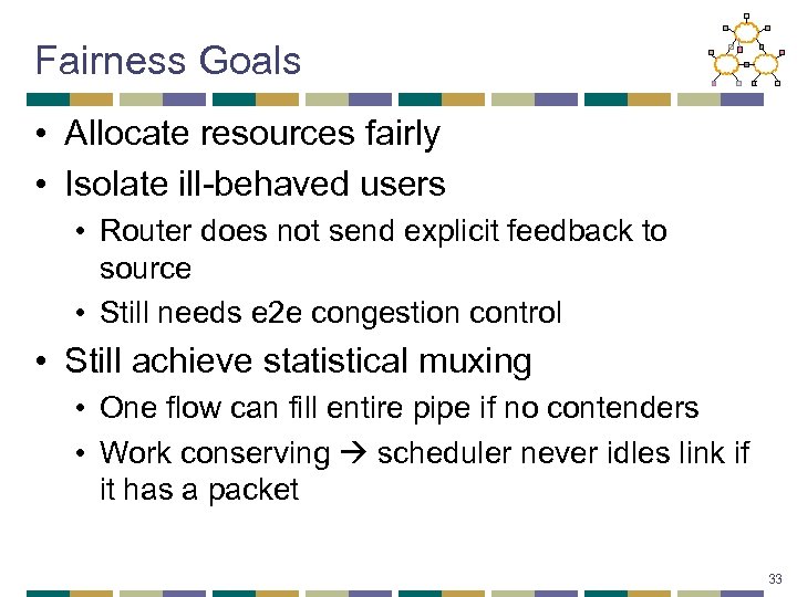 Fairness Goals • Allocate resources fairly • Isolate ill-behaved users • Router does not