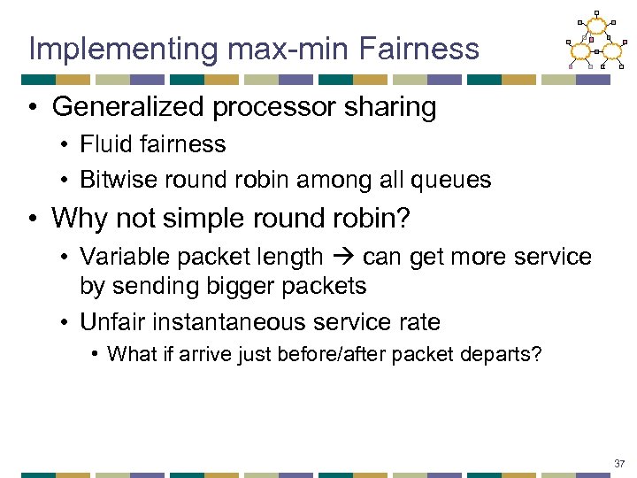 Implementing max-min Fairness • Generalized processor sharing • Fluid fairness • Bitwise round robin