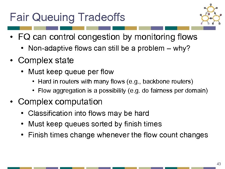 Fair Queuing Tradeoffs • FQ can control congestion by monitoring flows • Non-adaptive flows
