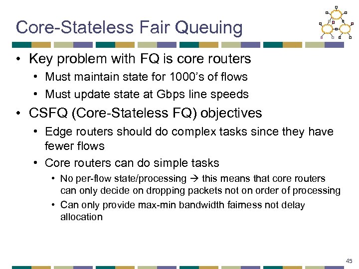 Core-Stateless Fair Queuing • Key problem with FQ is core routers • Must maintain