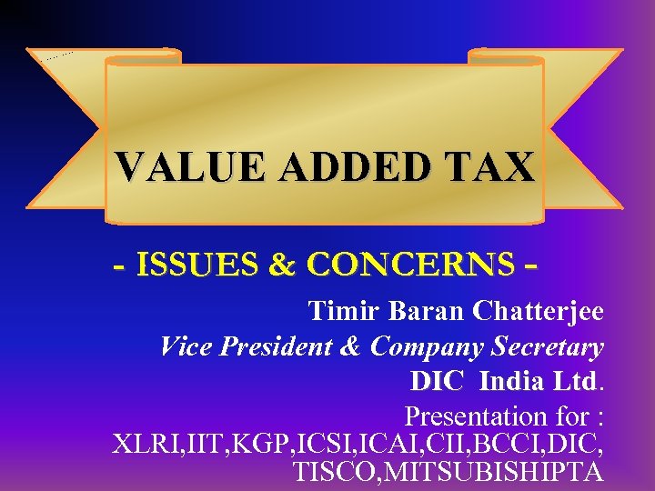VALUE ADDED TAX VALUE ADDED - ISSUES & CONCERNS Timir Baran Chatterjee Vice President
