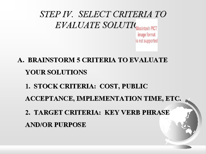 STEP IV. SELECT CRITERIA TO EVALUATE SOLUTIONS A. BRAINSTORM 5 CRITERIA TO EVALUATE YOUR