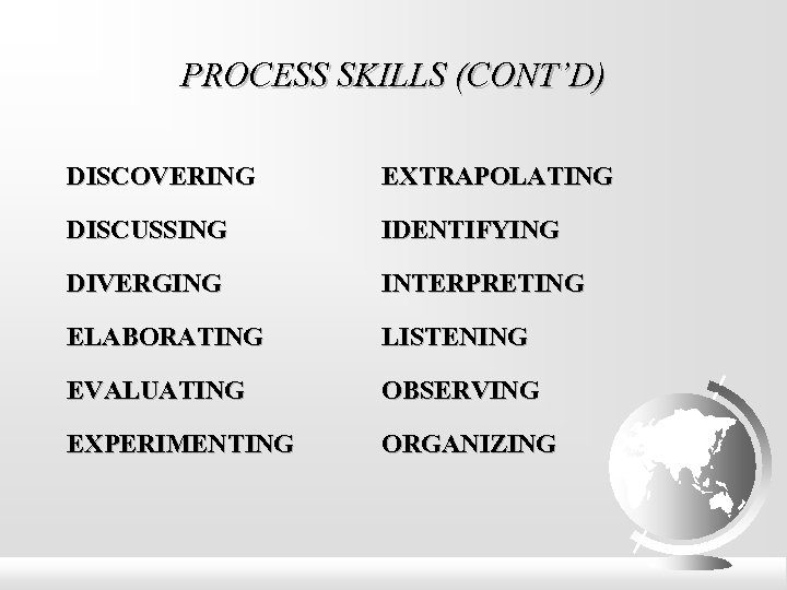 PROCESS SKILLS (CONT’D) DISCOVERING EXTRAPOLATING DISCUSSING IDENTIFYING DIVERGING INTERPRETING ELABORATING LISTENING EVALUATING OBSERVING EXPERIMENTING