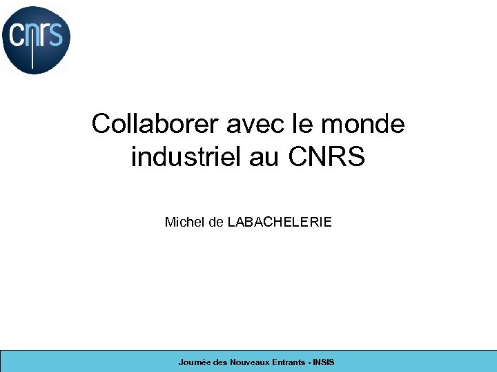 Collaborer avec le monde industriel au CNRS Michel de LABACHELERIE Journée des Nouveaux Entrants
