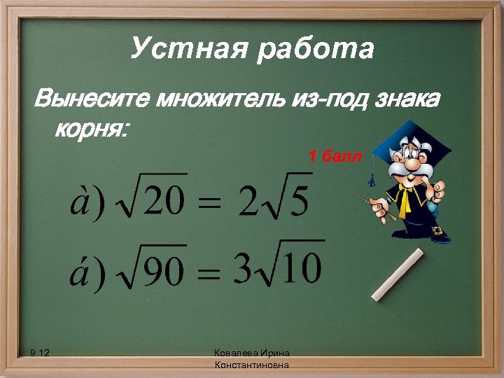 Устная работа Вынесите множитель из-под знака корня: 1 балл 9. 12 Ковалева Ирина Константиновна