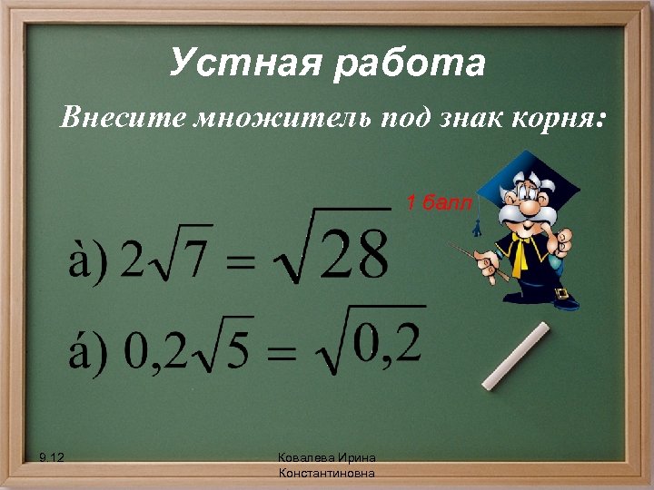 Устная работа Внесите множитель под знак корня: 1 балл 9. 12 Ковалева Ирина Константиновна