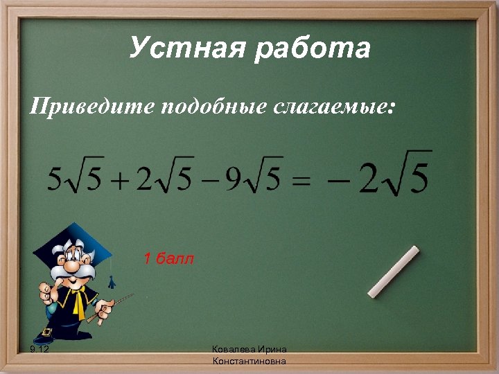 Устная работа Приведите подобные слагаемые: 1 балл 9. 12 Ковалева Ирина Константиновна 