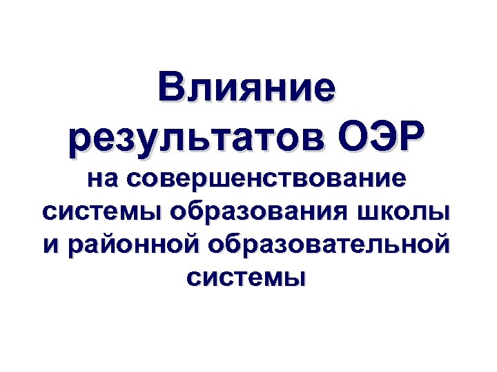 Влияние результатов ОЭР на совершенствование системы образования школы и районной образовательной системы 