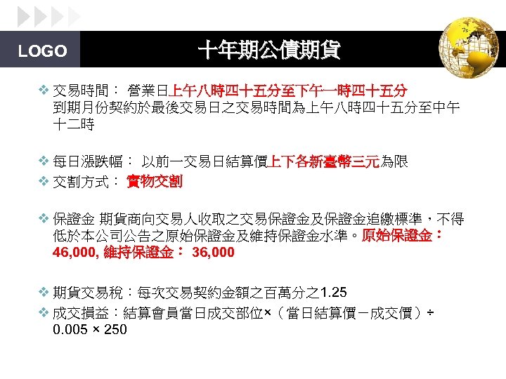 LOGO 十年期公債期貨 v 交易時間： 營業日上午八時四十五分至下午一時四十五分 到期月份契約於最後交易日之交易時間為上午八時四十五分至中午 十二時 v 每日漲跌幅： 以前一交易日結算價上下各新臺幣三元為限 v 交割方式： 實物交割 v