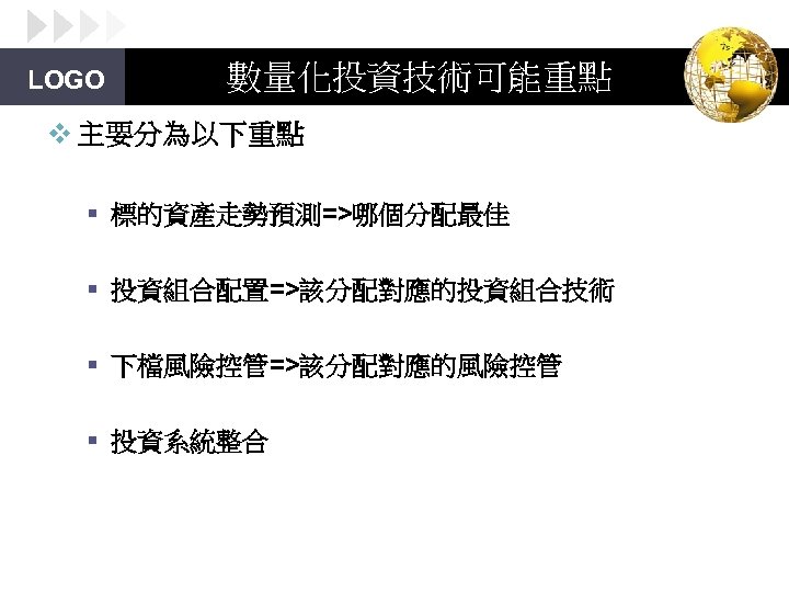 LOGO 數量化投資技術可能重點 v 主要分為以下重點 § 標的資產走勢預測=>哪個分配最佳 § 投資組合配置=>該分配對應的投資組合技術 § 下檔風險控管=>該分配對應的風險控管 § 投資系統整合 
