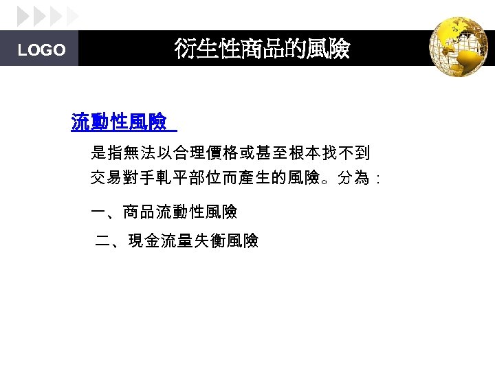 衍生性商品的風險 LOGO 流動性風險 是指無法以合理價格或甚至根本找不到 交易對手軋平部位而產生的風險。分為： 一、商品流動性風險 二、現金流量失衡風險 