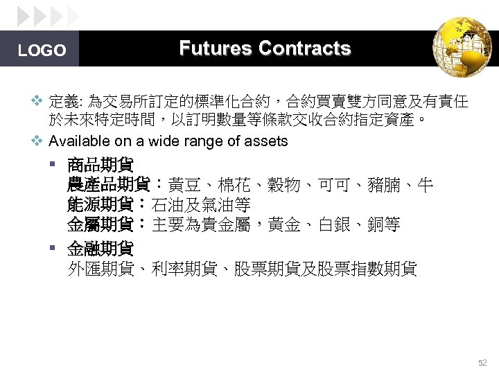 LOGO Futures Contracts v 定義: 為交易所訂定的標準化合約，合約買賣雙方同意及有責任 於未來特定時間，以訂明數量等條款交收合約指定資產。 v Available on a wide range of