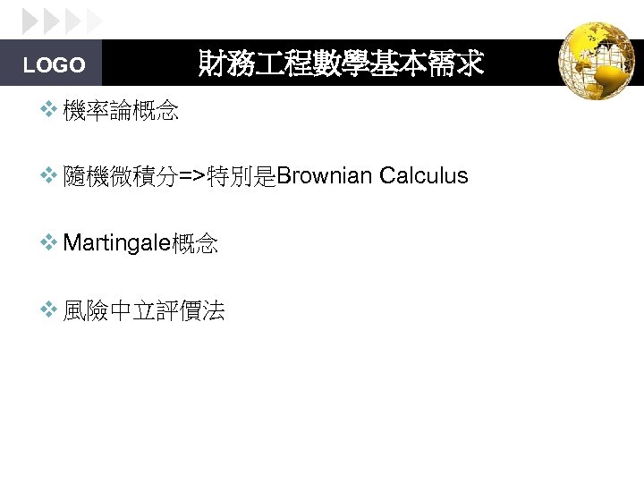 LOGO 財務 程數學基本需求 v 機率論概念 v 隨機微積分=>特別是Brownian Calculus v Martingale概念 v 風險中立評價法 