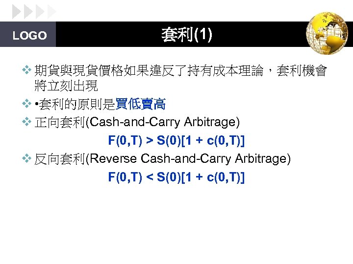 LOGO 套利(1) v 期貨與現貨價格如果違反了持有成本理論，套利機會 將立刻出現 v • 套利的原則是買低賣高 v 正向套利(Cash-and-Carry Arbitrage) F(0, T) >