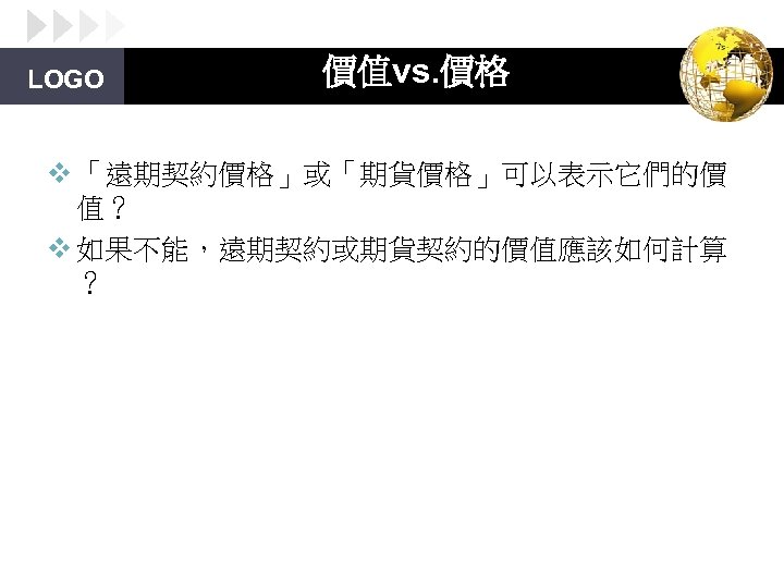 LOGO 價值vs. 價格 v 「遠期契約價格」或「期貨價格」可以表示它們的價 值？ v 如果不能，遠期契約或期貨契約的價值應該如何計算 ？ 