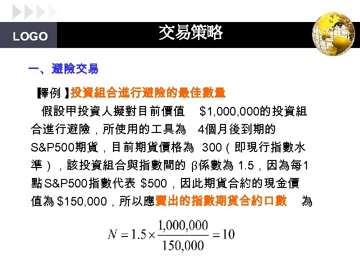 LOGO 交易策略 一、避險交易 【 釋例 】 投資組合進行避險的最佳數量 假設甲投資人擬對目前價值 $1, 000的投資組 合進行避險，所使用的 具為 4個月後到期的 S&P
