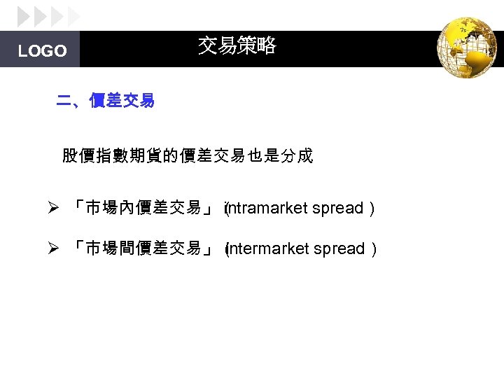 LOGO 交易策略 二、價差交易 股價指數期貨的價差交易也是分成 Ø 「市場內價差交易」（ intramarket spread） Ø 「市場間價差交易」（ intermarket spread） 