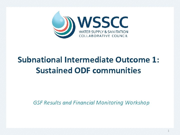Subnational Intermediate Outcome 1: Sustained ODF communities GSF Results and Financial Monitoring Workshop 1