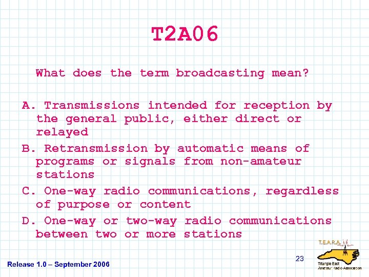 T 2 A 06 What does the term broadcasting mean? A. Transmissions intended for