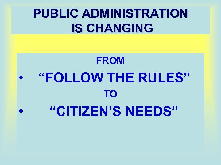 PUBLIC ADMINISTRATION IS CHANGING FROM • “FOLLOW THE RULES” TO • “CITIZEN’S NEEDS” 