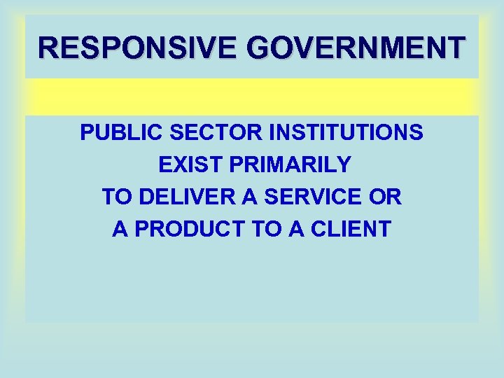 RESPONSIVE GOVERNMENT PUBLIC SECTOR INSTITUTIONS EXIST PRIMARILY TO DELIVER A SERVICE OR A PRODUCT
