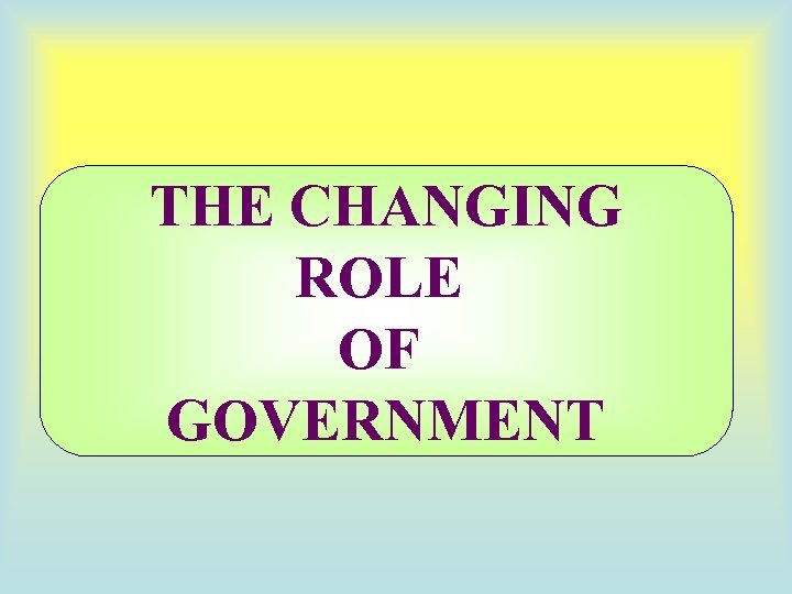 THE CHANGING ROLE OF GOVERNMENT 
