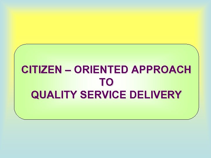 CITIZEN – ORIENTED APPROACH TO QUALITY SERVICE DELIVERY 