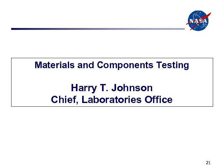 Materials and Components Testing Harry T. Johnson Chief, Laboratories Office 21 