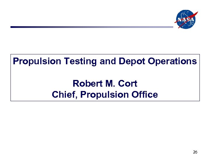 Propulsion Testing and Depot Operations Robert M. Cort Chief, Propulsion Office 26 